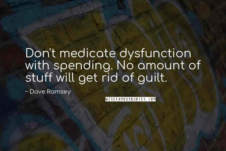 Dave Ramsey Quotes: Don't medicate dysfunction with spending. No amount of stuff will get rid of guilt.