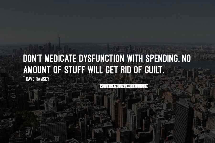 Dave Ramsey Quotes: Don't medicate dysfunction with spending. No amount of stuff will get rid of guilt.