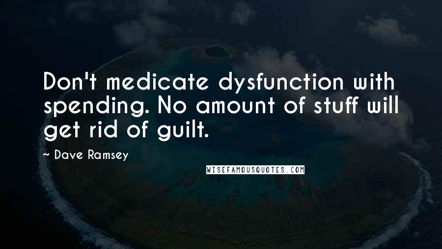 Dave Ramsey Quotes: Don't medicate dysfunction with spending. No amount of stuff will get rid of guilt.