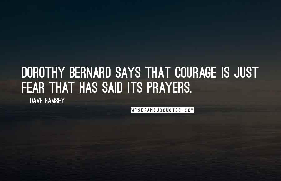 Dave Ramsey Quotes: Dorothy Bernard says that courage is just fear that has said its prayers.