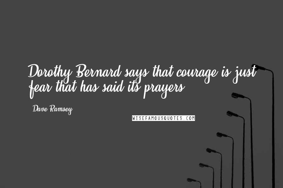 Dave Ramsey Quotes: Dorothy Bernard says that courage is just fear that has said its prayers.
