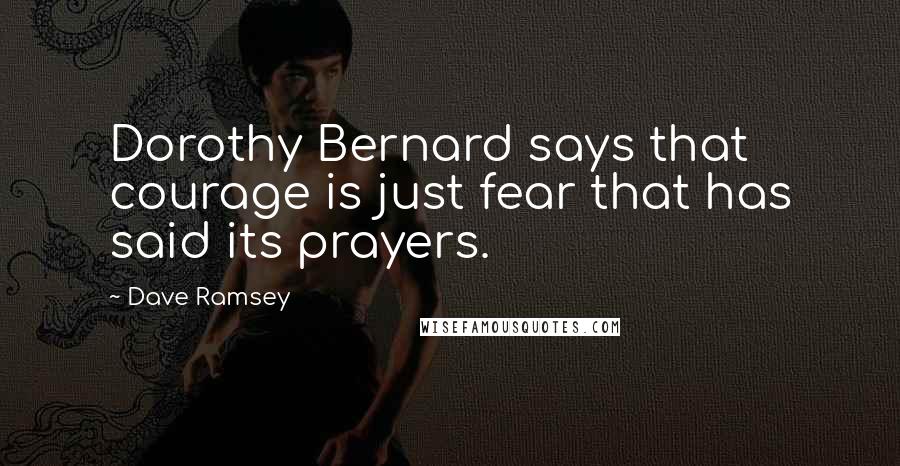 Dave Ramsey Quotes: Dorothy Bernard says that courage is just fear that has said its prayers.