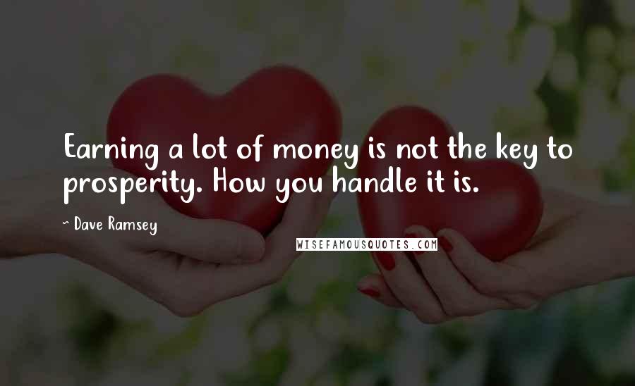 Dave Ramsey Quotes: Earning a lot of money is not the key to prosperity. How you handle it is.