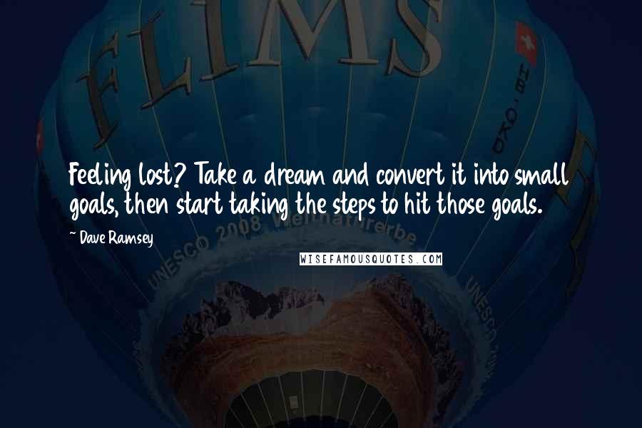 Dave Ramsey Quotes: Feeling lost? Take a dream and convert it into small goals, then start taking the steps to hit those goals.