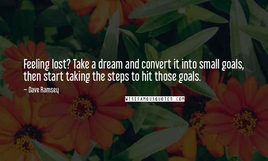 Dave Ramsey Quotes: Feeling lost? Take a dream and convert it into small goals, then start taking the steps to hit those goals.