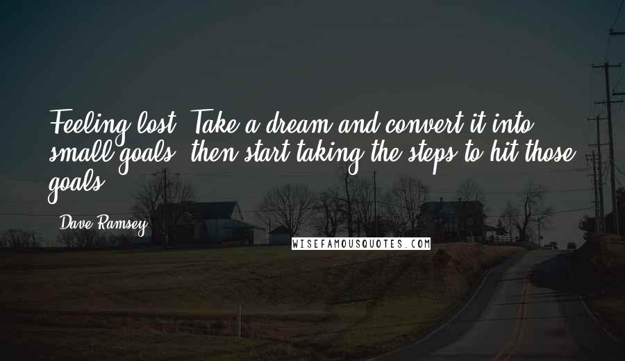 Dave Ramsey Quotes: Feeling lost? Take a dream and convert it into small goals, then start taking the steps to hit those goals.