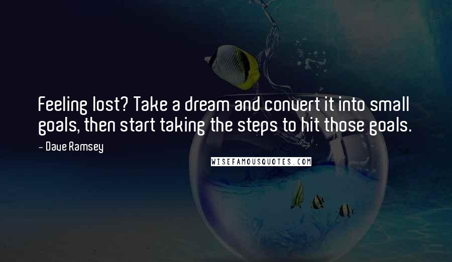 Dave Ramsey Quotes: Feeling lost? Take a dream and convert it into small goals, then start taking the steps to hit those goals.