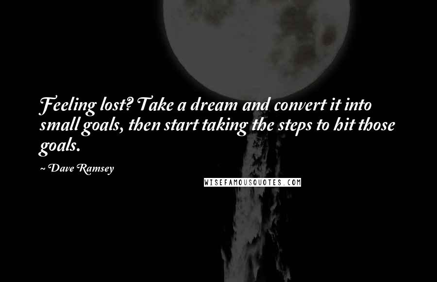 Dave Ramsey Quotes: Feeling lost? Take a dream and convert it into small goals, then start taking the steps to hit those goals.