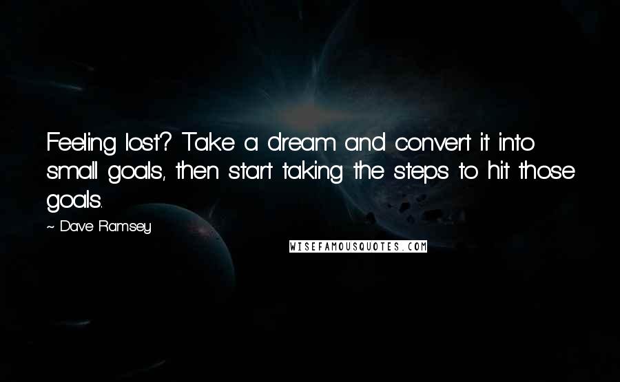 Dave Ramsey Quotes: Feeling lost? Take a dream and convert it into small goals, then start taking the steps to hit those goals.