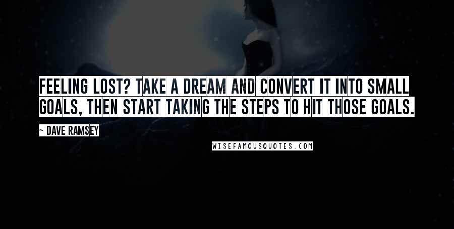 Dave Ramsey Quotes: Feeling lost? Take a dream and convert it into small goals, then start taking the steps to hit those goals.