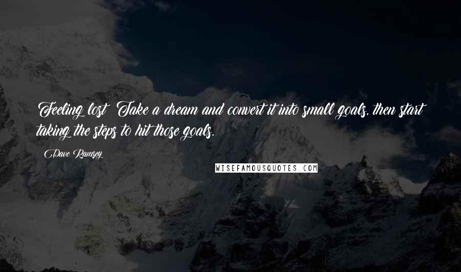 Dave Ramsey Quotes: Feeling lost? Take a dream and convert it into small goals, then start taking the steps to hit those goals.