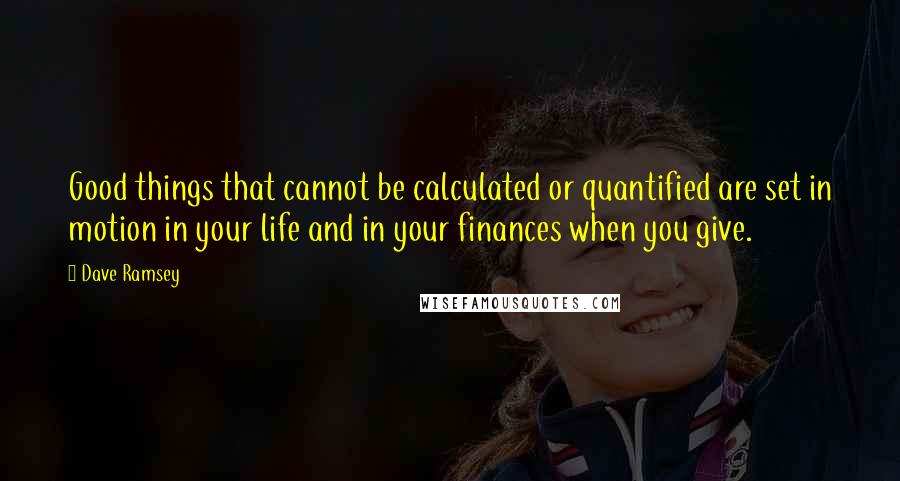 Dave Ramsey Quotes: Good things that cannot be calculated or quantified are set in motion in your life and in your finances when you give.