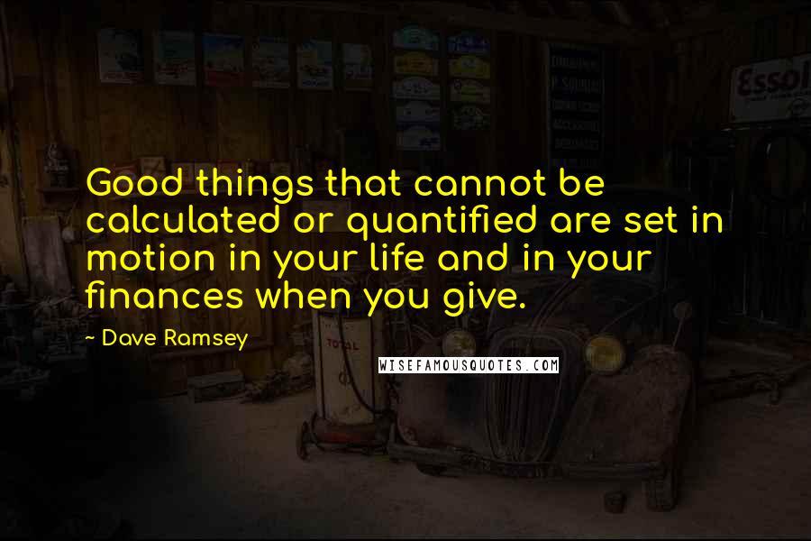 Dave Ramsey Quotes: Good things that cannot be calculated or quantified are set in motion in your life and in your finances when you give.