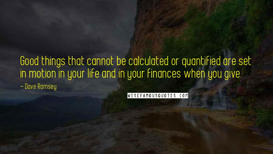 Dave Ramsey Quotes: Good things that cannot be calculated or quantified are set in motion in your life and in your finances when you give.