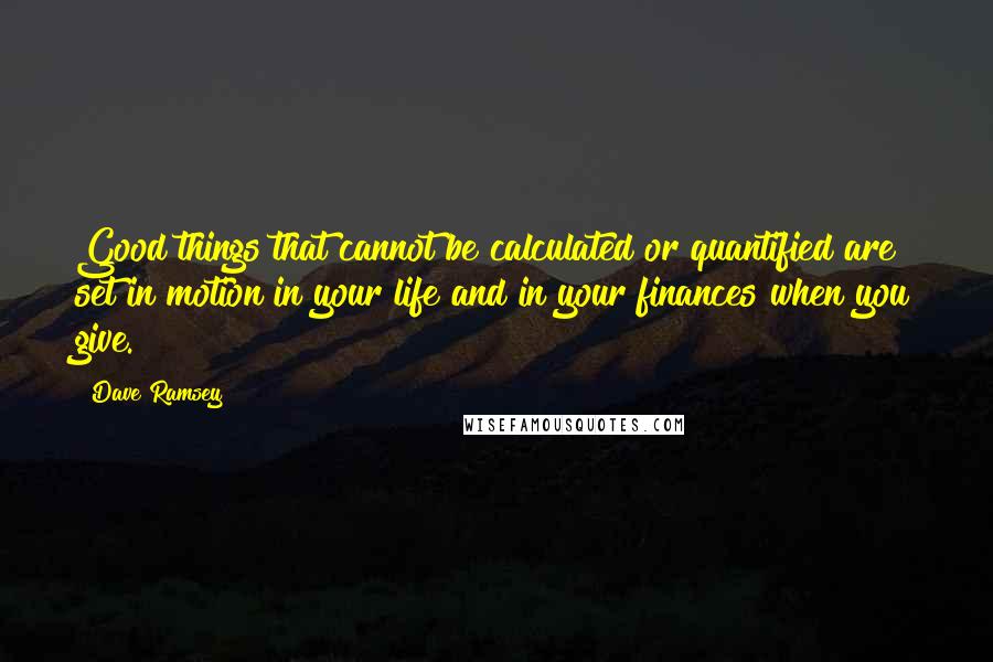 Dave Ramsey Quotes: Good things that cannot be calculated or quantified are set in motion in your life and in your finances when you give.