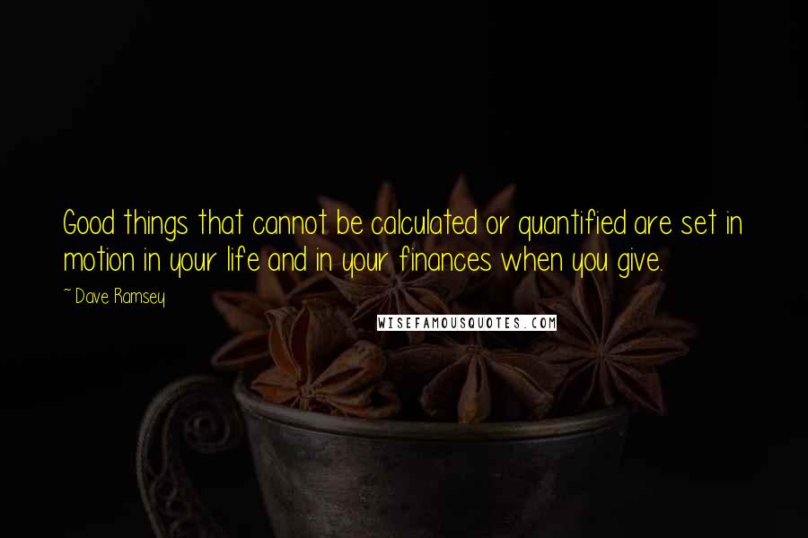 Dave Ramsey Quotes: Good things that cannot be calculated or quantified are set in motion in your life and in your finances when you give.