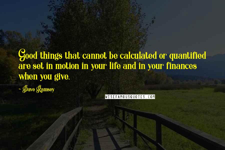 Dave Ramsey Quotes: Good things that cannot be calculated or quantified are set in motion in your life and in your finances when you give.