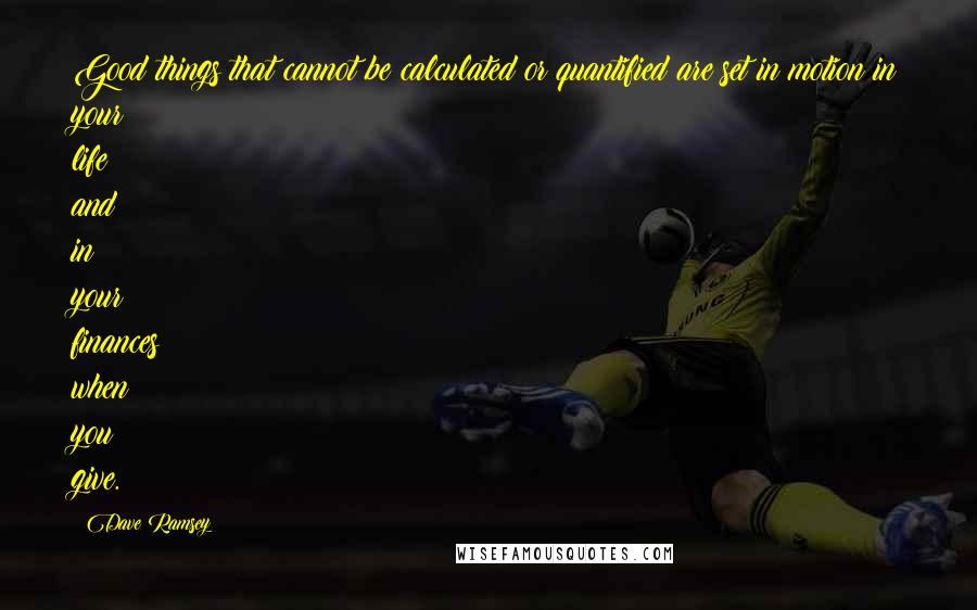 Dave Ramsey Quotes: Good things that cannot be calculated or quantified are set in motion in your life and in your finances when you give.