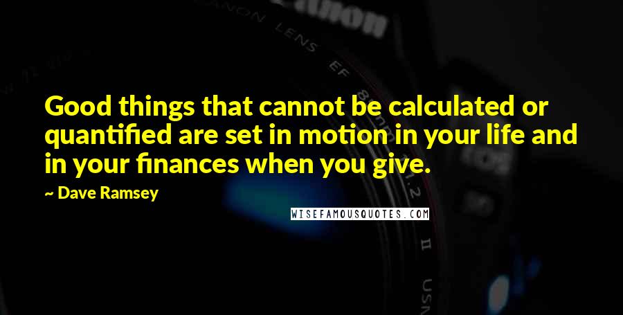 Dave Ramsey Quotes: Good things that cannot be calculated or quantified are set in motion in your life and in your finances when you give.