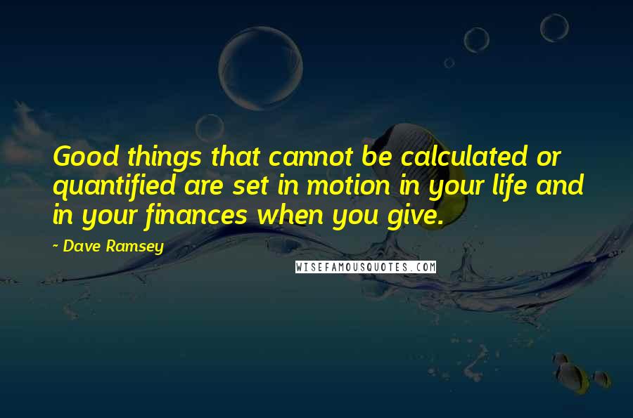 Dave Ramsey Quotes: Good things that cannot be calculated or quantified are set in motion in your life and in your finances when you give.