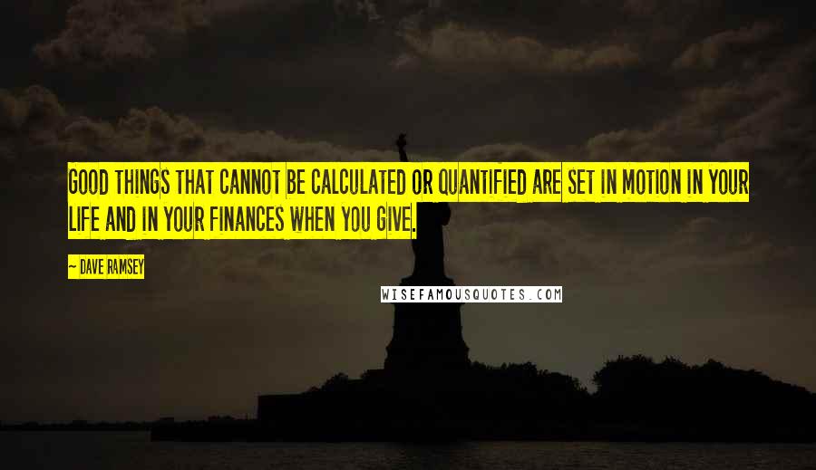 Dave Ramsey Quotes: Good things that cannot be calculated or quantified are set in motion in your life and in your finances when you give.