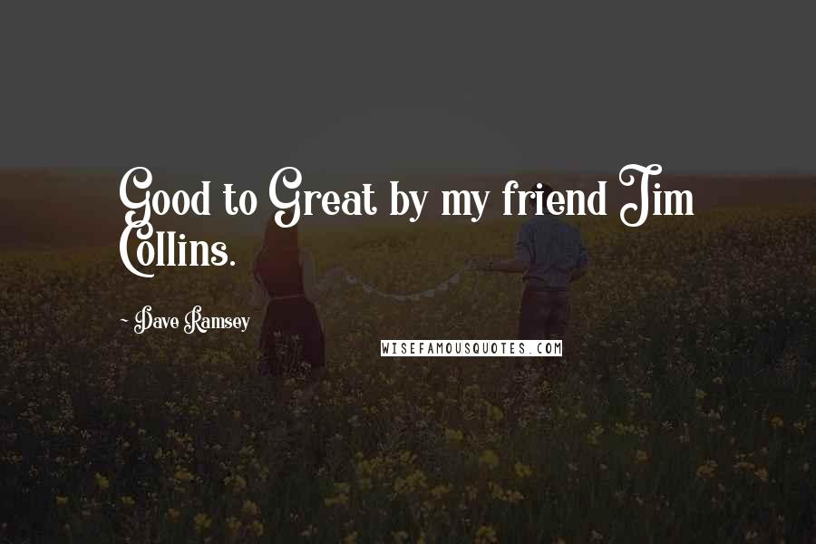 Dave Ramsey Quotes: Good to Great by my friend Jim Collins.