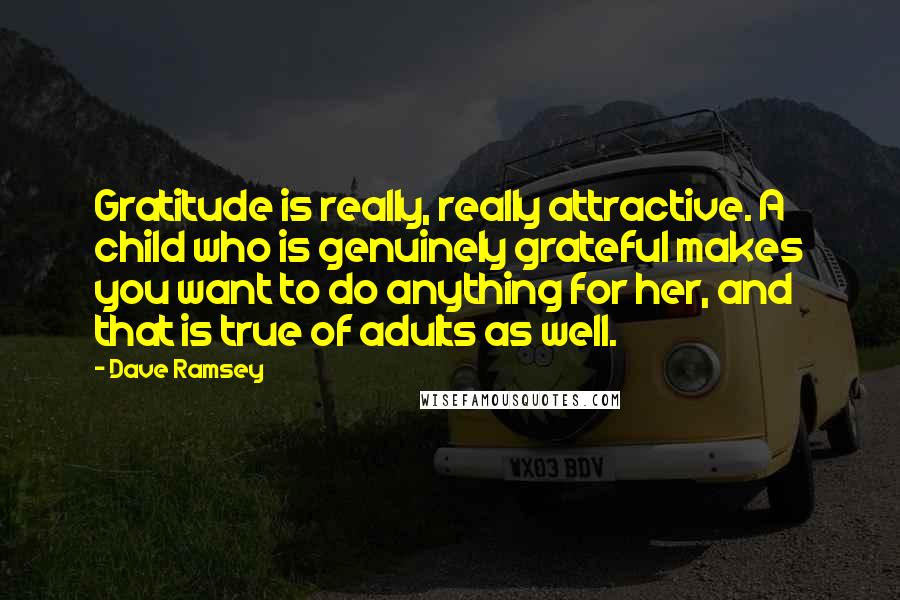 Dave Ramsey Quotes: Gratitude is really, really attractive. A child who is genuinely grateful makes you want to do anything for her, and that is true of adults as well.