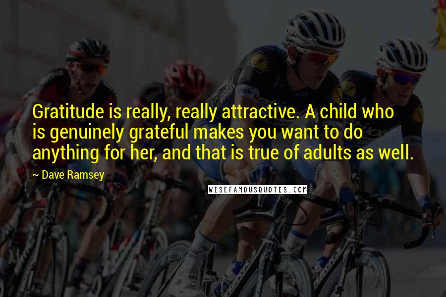 Dave Ramsey Quotes: Gratitude is really, really attractive. A child who is genuinely grateful makes you want to do anything for her, and that is true of adults as well.