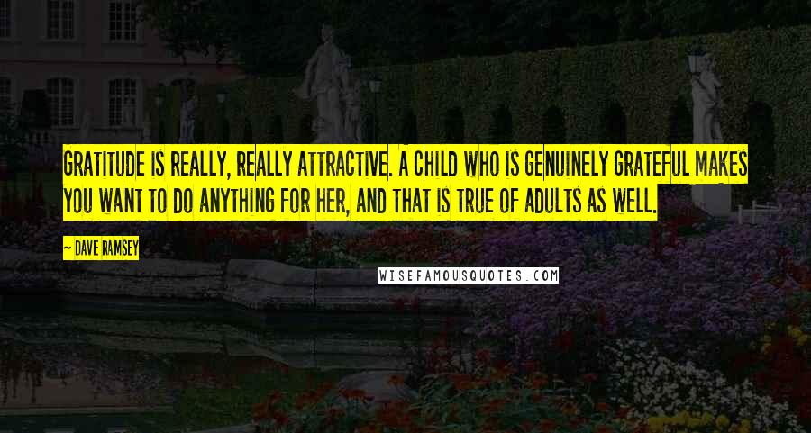 Dave Ramsey Quotes: Gratitude is really, really attractive. A child who is genuinely grateful makes you want to do anything for her, and that is true of adults as well.