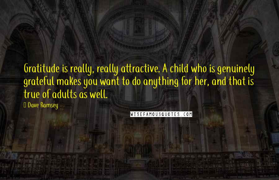 Dave Ramsey Quotes: Gratitude is really, really attractive. A child who is genuinely grateful makes you want to do anything for her, and that is true of adults as well.