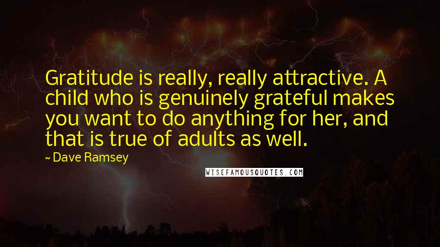 Dave Ramsey Quotes: Gratitude is really, really attractive. A child who is genuinely grateful makes you want to do anything for her, and that is true of adults as well.