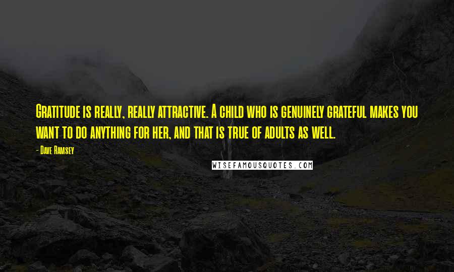 Dave Ramsey Quotes: Gratitude is really, really attractive. A child who is genuinely grateful makes you want to do anything for her, and that is true of adults as well.