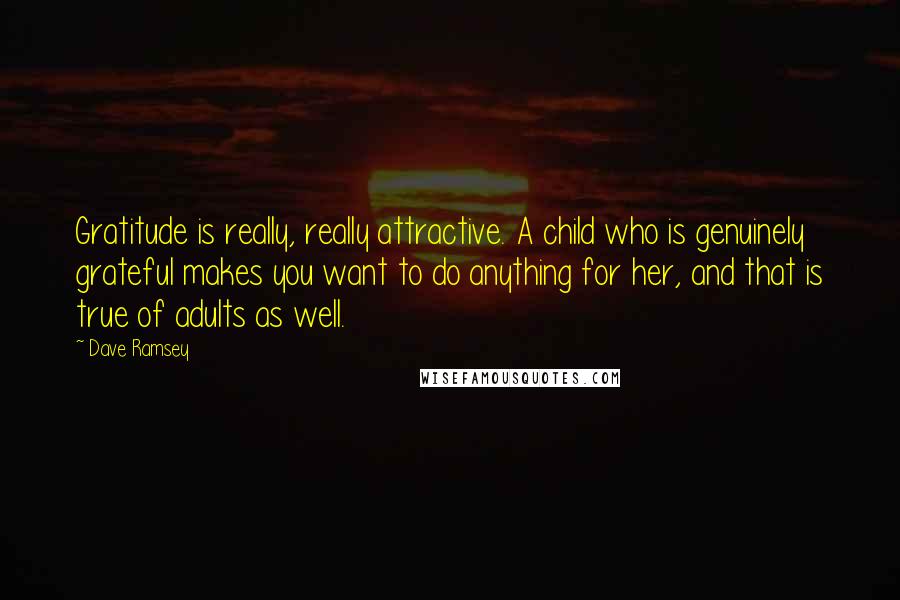 Dave Ramsey Quotes: Gratitude is really, really attractive. A child who is genuinely grateful makes you want to do anything for her, and that is true of adults as well.