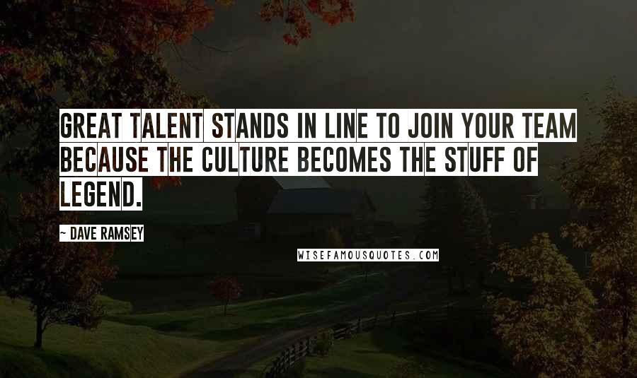Dave Ramsey Quotes: Great talent stands in line to join your team because the culture becomes the stuff of legend.