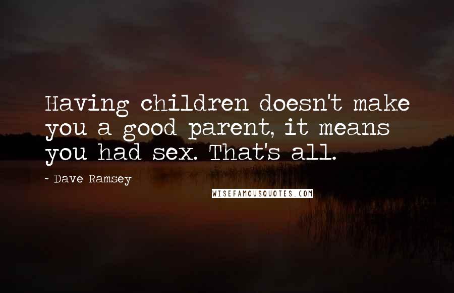 Dave Ramsey Quotes: Having children doesn't make you a good parent, it means you had sex. That's all.
