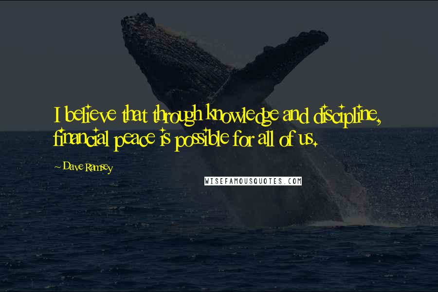 Dave Ramsey Quotes: I believe that through knowledge and discipline, financial peace is possible for all of us.