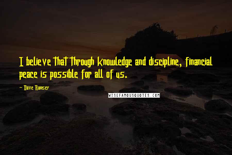 Dave Ramsey Quotes: I believe that through knowledge and discipline, financial peace is possible for all of us.