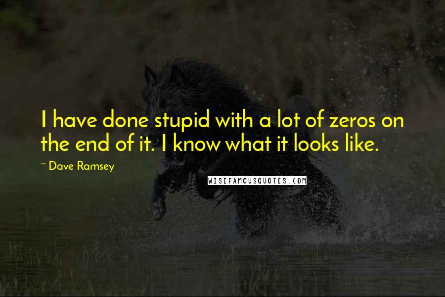 Dave Ramsey Quotes: I have done stupid with a lot of zeros on the end of it. I know what it looks like.