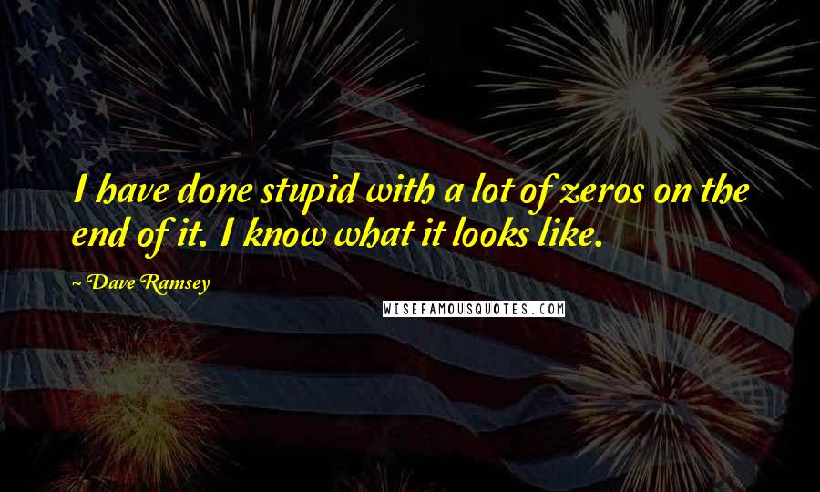 Dave Ramsey Quotes: I have done stupid with a lot of zeros on the end of it. I know what it looks like.