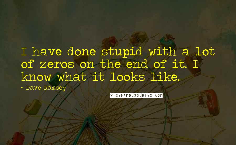 Dave Ramsey Quotes: I have done stupid with a lot of zeros on the end of it. I know what it looks like.