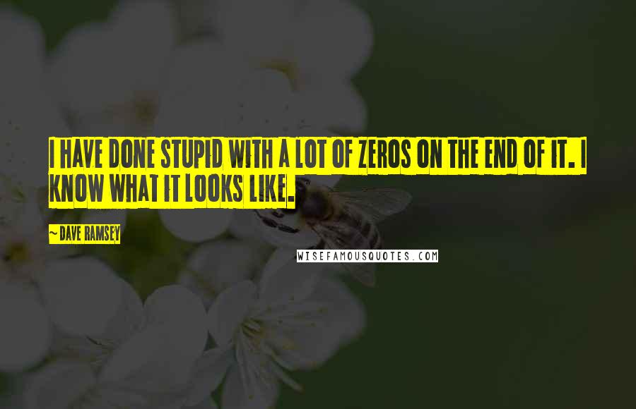 Dave Ramsey Quotes: I have done stupid with a lot of zeros on the end of it. I know what it looks like.