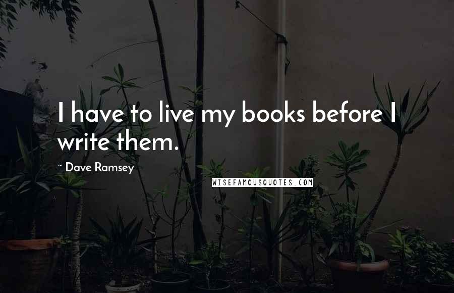 Dave Ramsey Quotes: I have to live my books before I write them.