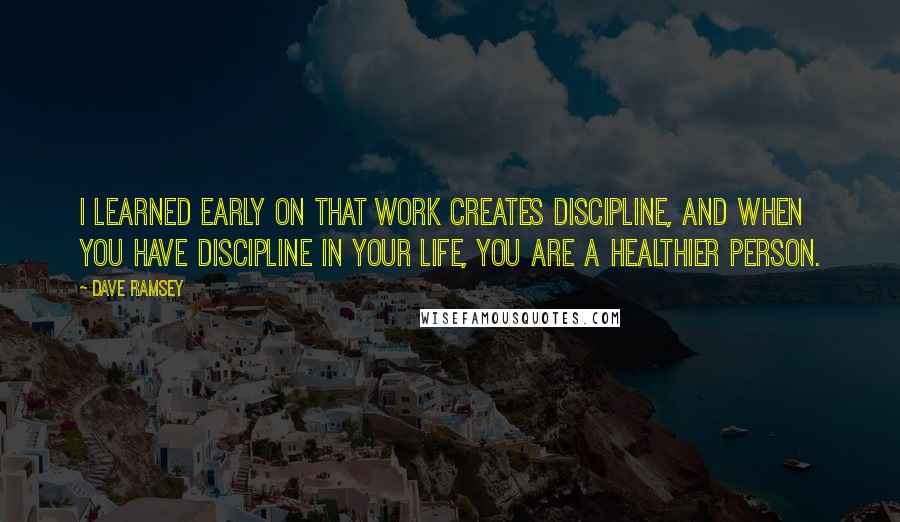 Dave Ramsey Quotes: I learned early on that work creates discipline, and when you have discipline in your life, you are a healthier person.