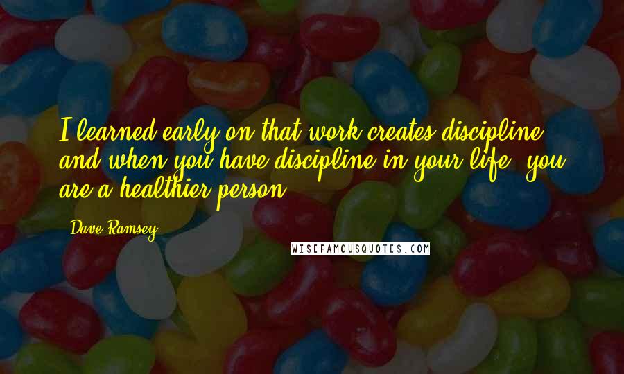 Dave Ramsey Quotes: I learned early on that work creates discipline, and when you have discipline in your life, you are a healthier person.