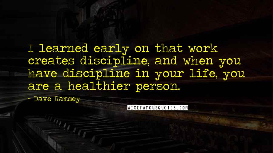 Dave Ramsey Quotes: I learned early on that work creates discipline, and when you have discipline in your life, you are a healthier person.