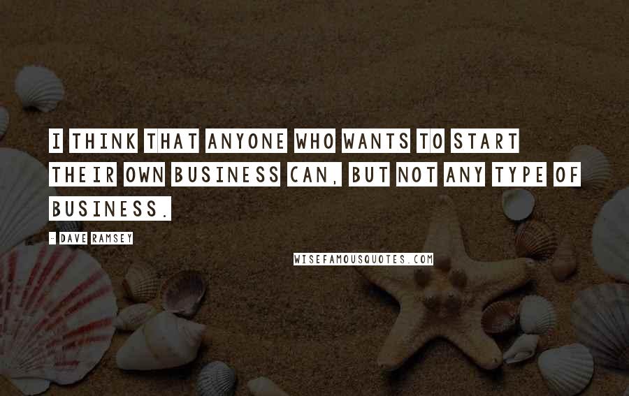 Dave Ramsey Quotes: I think that anyone who wants to start their own business can, but not any type of business.