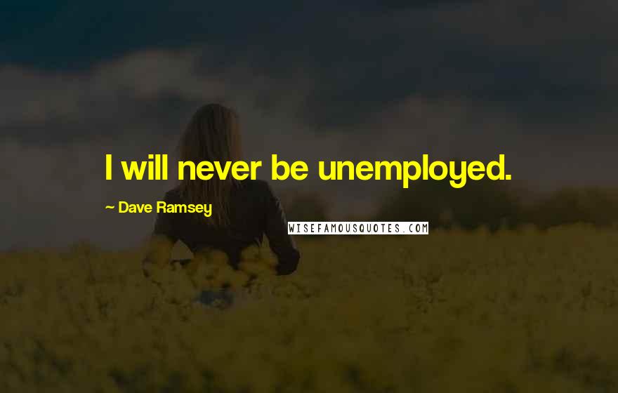Dave Ramsey Quotes: I will never be unemployed.