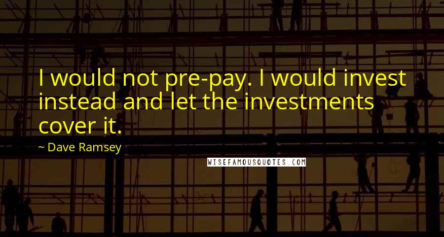 Dave Ramsey Quotes: I would not pre-pay. I would invest instead and let the investments cover it.
