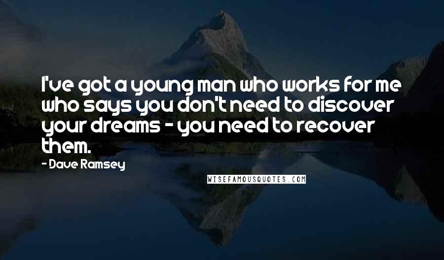 Dave Ramsey Quotes: I've got a young man who works for me who says you don't need to discover your dreams - you need to recover them.