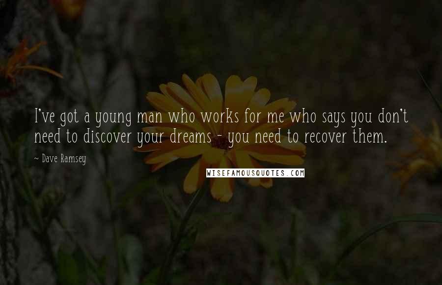 Dave Ramsey Quotes: I've got a young man who works for me who says you don't need to discover your dreams - you need to recover them.